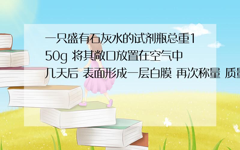 一只盛有石灰水的试剂瓶总重150g 将其敞口放置在空气中几天后 表面形成一层白膜 再次称量 质量变为152.2g计算‘ 生成白膜质量“