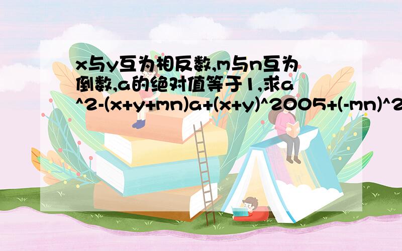 x与y互为相反数,m与n互为倒数,a的绝对值等于1,求a^2-(x+y+mn)a+(x+y)^2005+(-mn)^2004