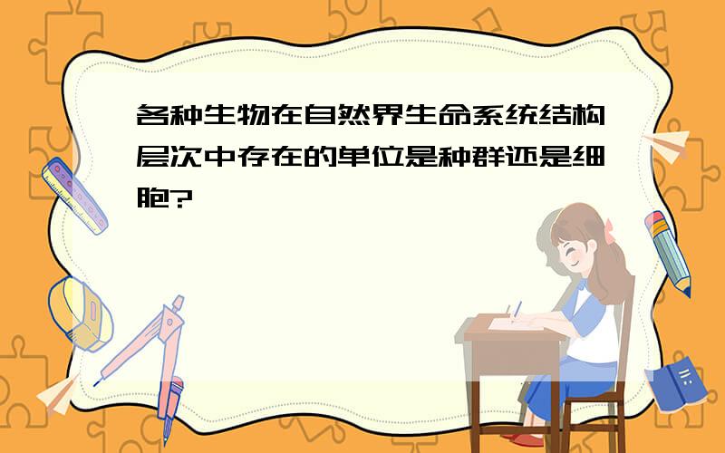 各种生物在自然界生命系统结构层次中存在的单位是种群还是细胞?