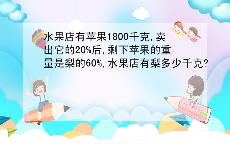 水果店有苹果1800千克,卖出它的20%后,剩下苹果的重量是梨的60%,水果店有梨多少千克?