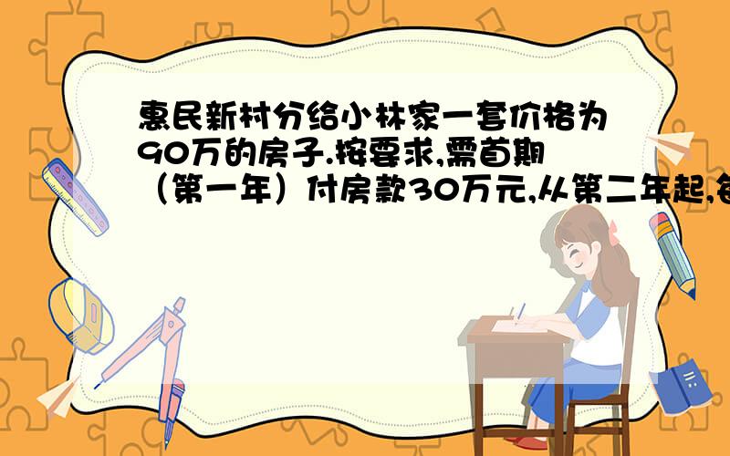 惠民新村分给小林家一套价格为90万的房子.按要求,需首期（第一年）付房款30万元,从第二年起,每年应付