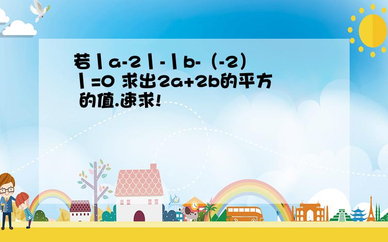 若丨a-2丨-丨b-（-2）丨=0 求出2a+2b的平方 的值.速求!