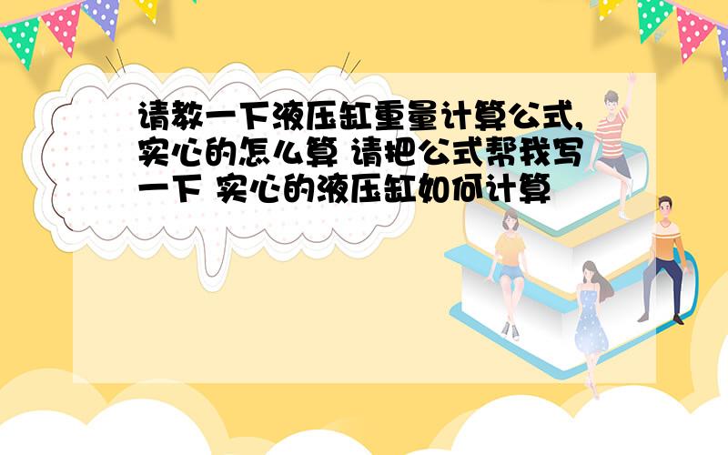 请教一下液压缸重量计算公式,实心的怎么算 请把公式帮我写一下 实心的液压缸如何计算