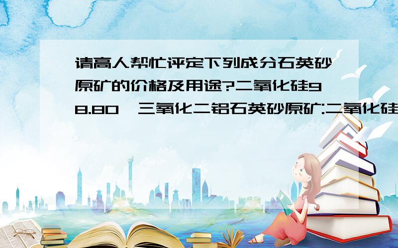 请高人帮忙评定下列成分石英砂原矿的价格及用途?二氧化硅98.80,三氧化二铝石英砂原矿:二氧化硅98.80%,三氧化二铝0.126%,三氧化二铁0.069%,二氧化钛0.012%