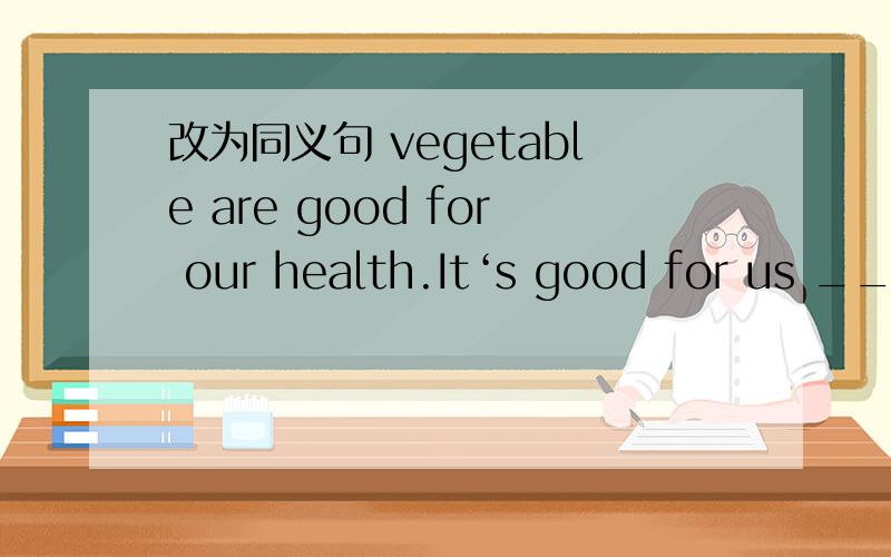 改为同义句 vegetable are good for our health.It‘s good for us ____ ____ vegetables.