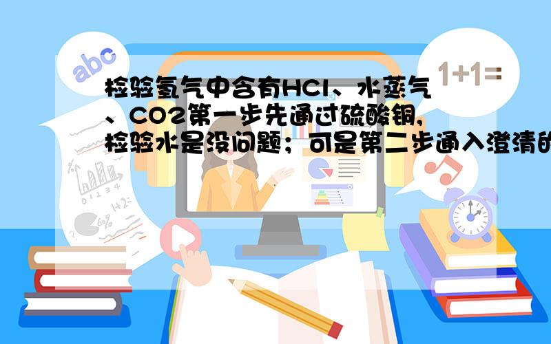 检验氢气中含有HCl、水蒸气、CO2第一步先通过硫酸铜,检验水是没问题；可是第二步通入澄清的石灰水来检验二氧化碳时,极易溶于水的氯化氢是要被溶解的；通入硝酸银溶液检验氯化氢,二氧