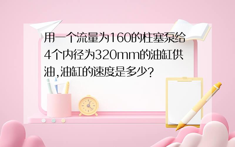 用一个流量为160的柱塞泵给4个内径为320mm的油缸供油,油缸的速度是多少?