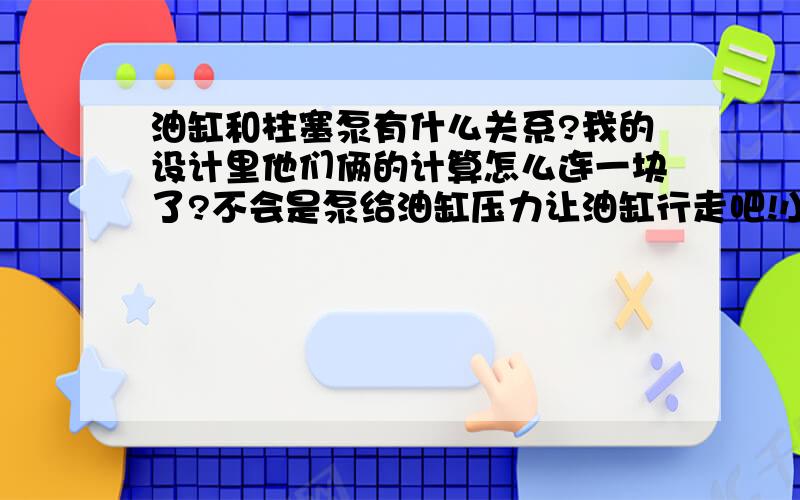 油缸和柱塞泵有什么关系?我的设计里他们俩的计算怎么连一块了?不会是泵给油缸压力让油缸行走吧!小的是菜鸟 让大家见笑了 不过我给的分可是很丰厚的希望认真点回答~：）