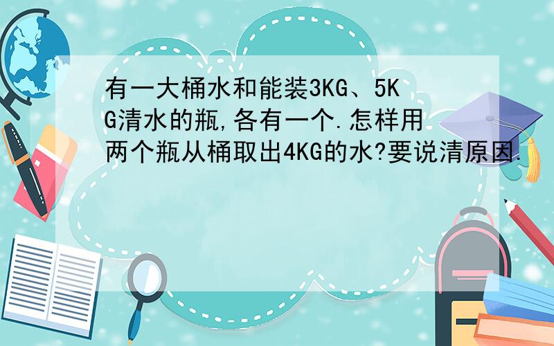 有一大桶水和能装3KG、5KG清水的瓶,各有一个.怎样用两个瓶从桶取出4KG的水?要说清原因.