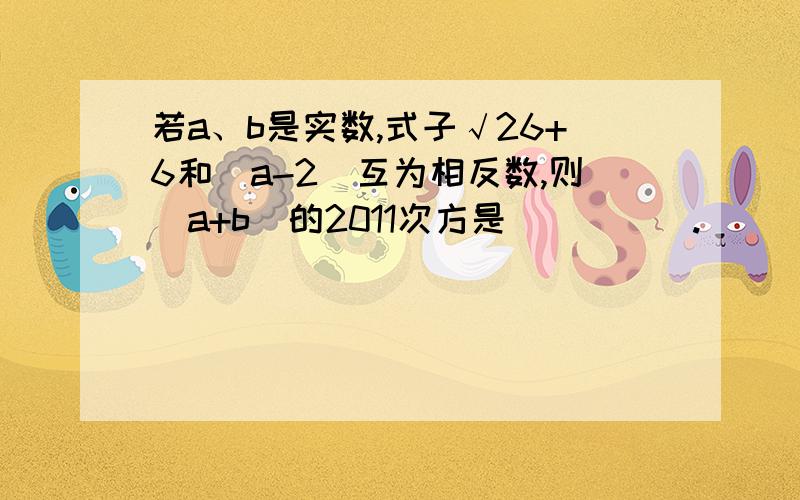 若a、b是实数,式子√26+6和|a-2|互为相反数,则（a+b）的2011次方是_____.