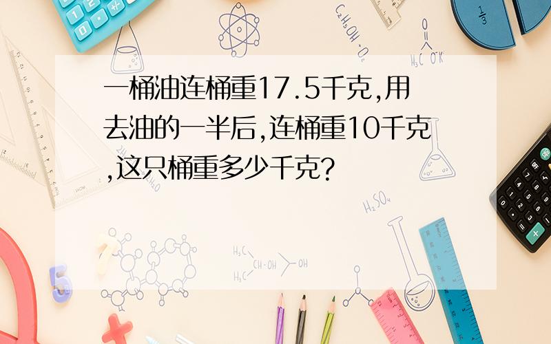 一桶油连桶重17.5千克,用去油的一半后,连桶重10千克,这只桶重多少千克?