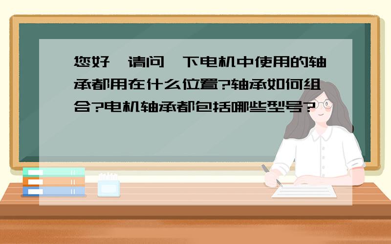 您好,请问一下电机中使用的轴承都用在什么位置?轴承如何组合?电机轴承都包括哪些型号?