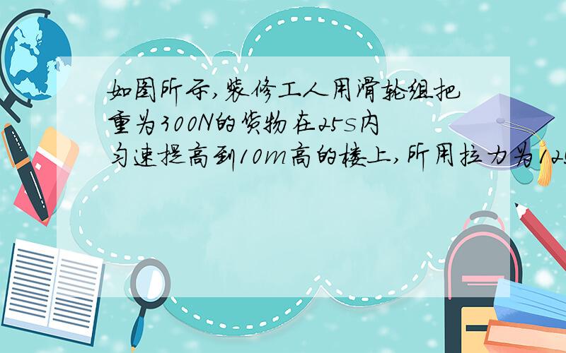 如图所示,装修工人用滑轮组把重为300N的货物在25s内匀速提高到10m高的楼上,所用拉力为125N,则工人做功的功率为——w,该滑轮组的机械效率是——.（有三股绳子）