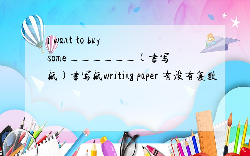 i want to buy some ______(书写纸)书写纸writing paper 有没有复数