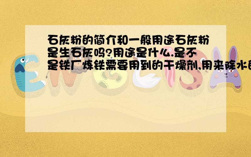 石灰粉的简介和一般用途石灰粉是生石灰吗?用途是什么.是不是铁厂炼铁需要用到的干燥剂,用来除水的.是这么回事吗?这东西价格大概多少一T...(辽宁地区一般哪里的品位好)呵呵.本人逻辑性