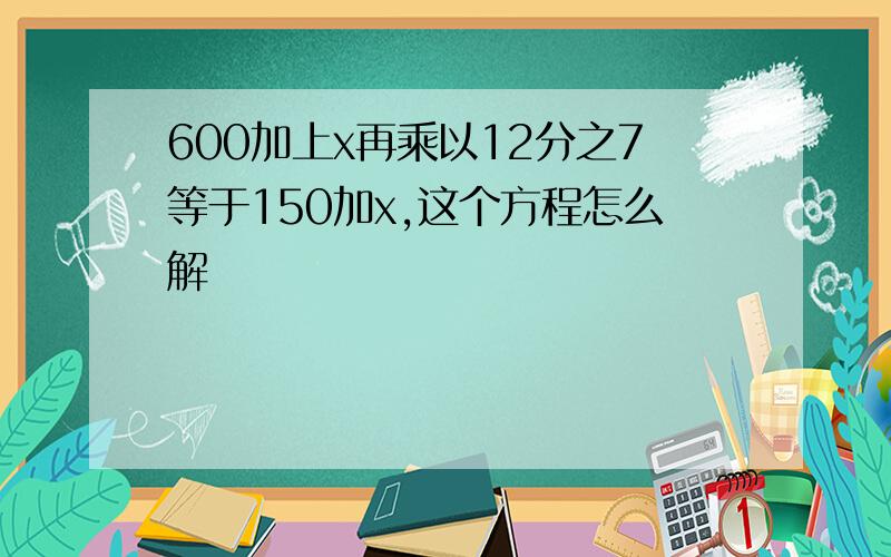 600加上x再乘以12分之7等于150加x,这个方程怎么解