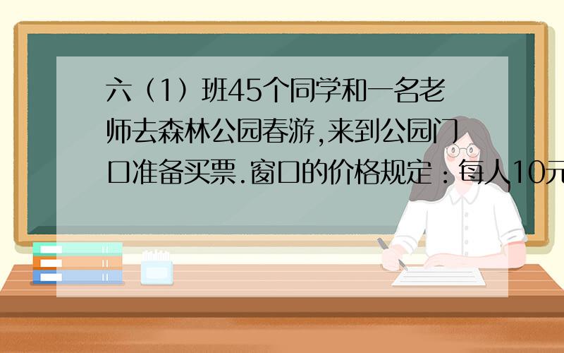 六（1）班45个同学和一名老师去森林公园春游,来到公园门口准备买票.窗口的价格规定：每人10元;团体票20人以上九折优惠,50人以上八折优惠.他们花了多少元买票最划算?要有过程和结果,快一