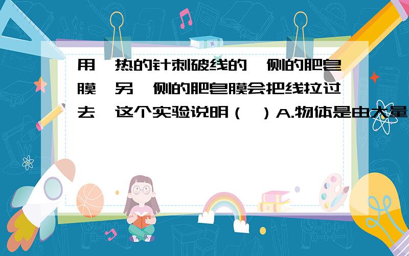 用炙热的针刺破线的一侧的肥皂膜,另一侧的肥皂膜会把线拉过去,这个实验说明（ ）A.物体是由大量分子组成的.B.分子之间存在着空隙C.分子不停地做无规则运动D.分子之间存在着引力