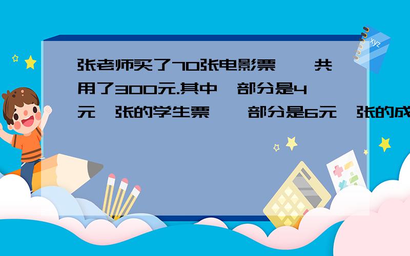 张老师买了70张电影票,一共用了300元.其中一部分是4元一张的学生票,一部分是6元一张的成人票,两种票各买了多少张?