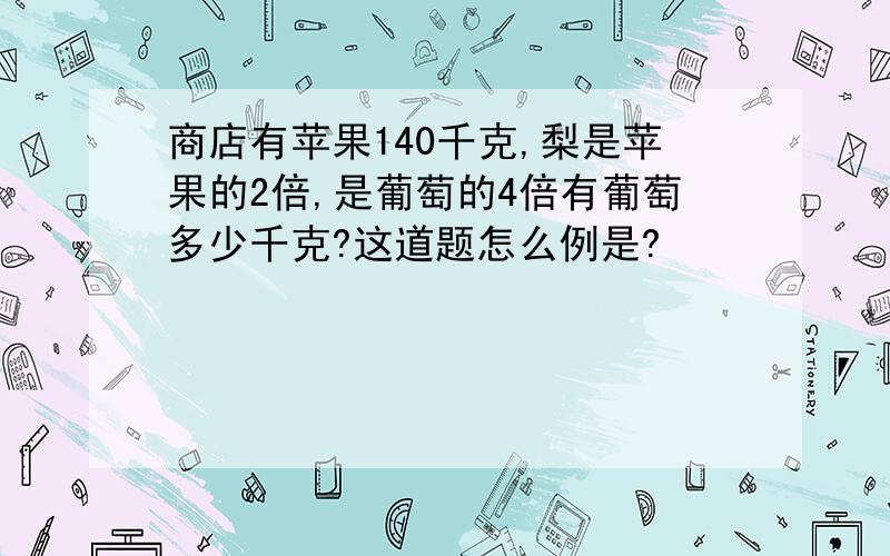 商店有苹果140千克,梨是苹果的2倍,是葡萄的4倍有葡萄多少千克?这道题怎么例是?