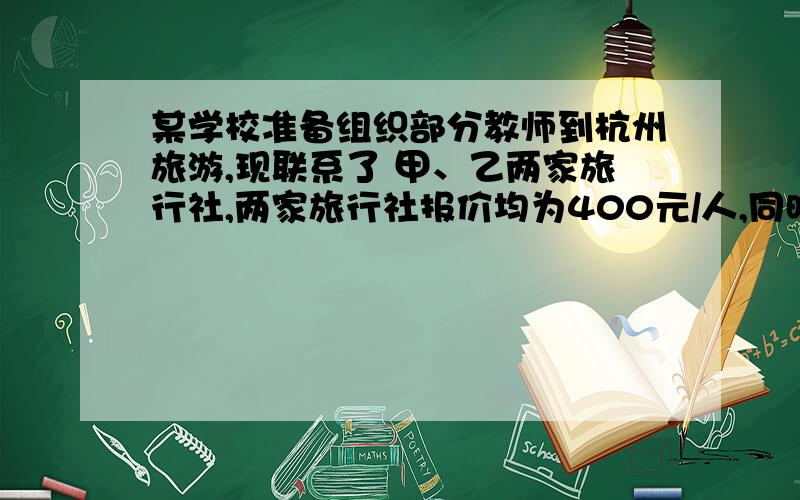 某学校准备组织部分教师到杭州旅游,现联系了 甲、乙两家旅行社,两家旅行社报价均为400元/人,同时两家旅行社都对10人以上的团体推出了 优惠举措：甲旅行社对每位游客七五折优惠；而 乙