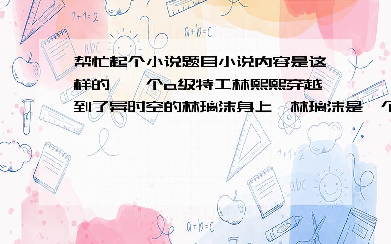 帮忙起个小说题目小说内容是这样的,一个a级特工林熙熙穿越到了异时空的林璃沫身上,林璃沫是一个很懦弱的女子不会斗气,在这个斗气为尊的异时空里,没有斗气就相当于死亡,林熙熙穿越过