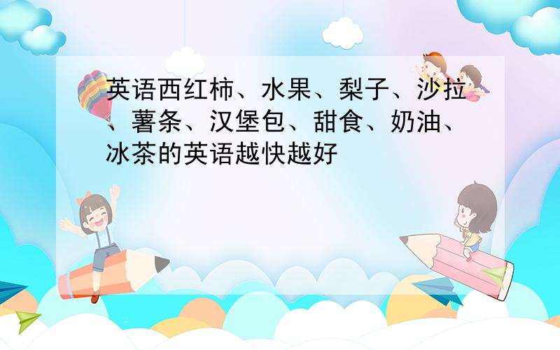 英语西红柿、水果、梨子、沙拉、薯条、汉堡包、甜食、奶油、冰茶的英语越快越好