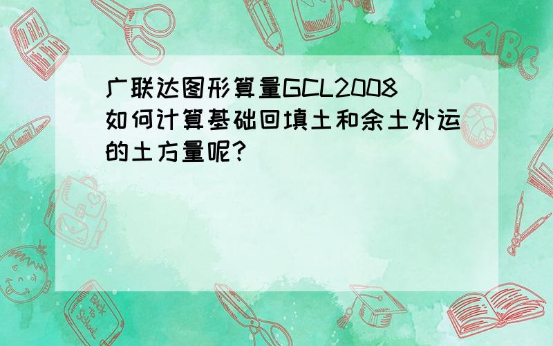 广联达图形算量GCL2008如何计算基础回填土和余土外运的土方量呢?