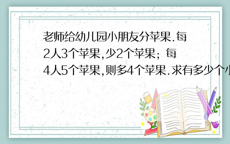 老师给幼儿园小朋友分苹果.每2人3个苹果,少2个苹果；每4人5个苹果,则多4个苹果.求有多少个小朋友,多少个苹果,（要算式,不要方程,谢谢）急!