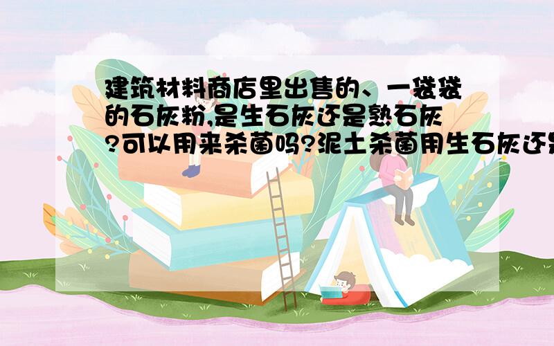 建筑材料商店里出售的、一袋袋的石灰粉,是生石灰还是熟石灰?可以用来杀菌吗?泥土杀菌用生石灰还是熟石