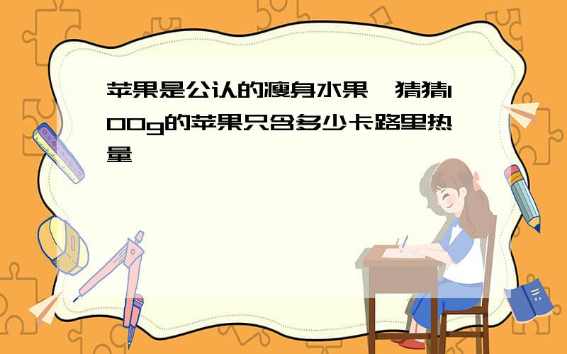 苹果是公认的瘦身水果,猜猜100g的苹果只含多少卡路里热量