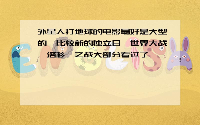 外星人打地球的电影最好是大型的,比较新的独立日,世界大战,洛杉矶之战大部分看过了