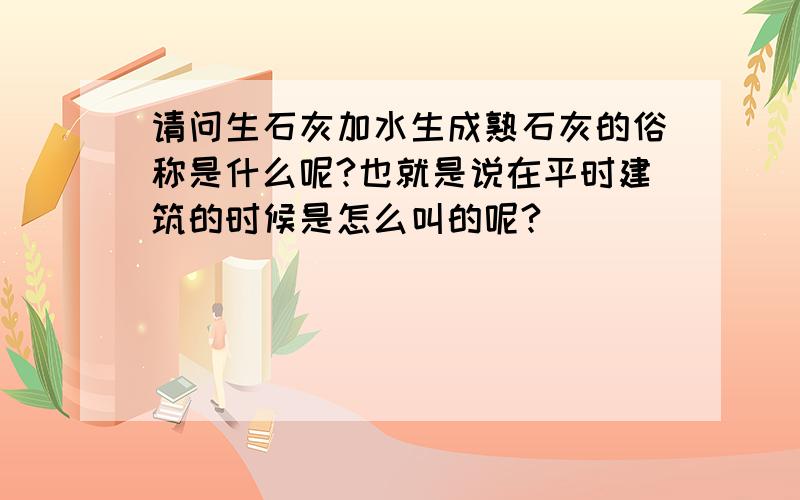 请问生石灰加水生成熟石灰的俗称是什么呢?也就是说在平时建筑的时候是怎么叫的呢?