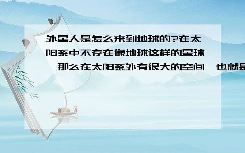 外星人是怎么来到地球的?在太阳系中不存在像地球这样的星球,那么在太阳系外有很大的空间,也就是说这么大的宇宙中肯定存在一个恒星系中有一个像地球这样的星球,但这样的星球离地球是