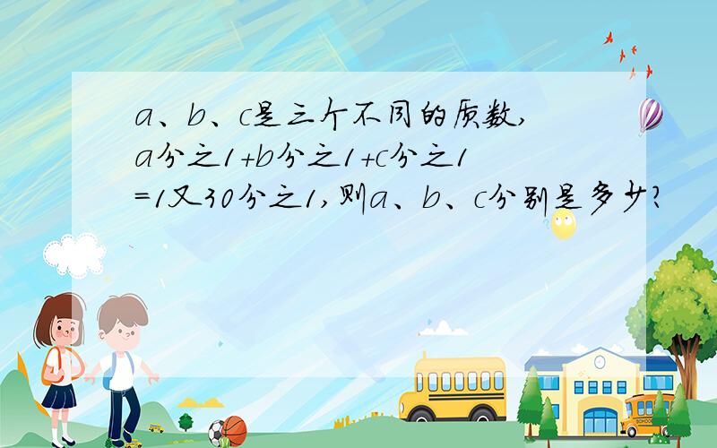 a、b、c是三个不同的质数,a分之1+b分之1+c分之1=1又30分之1,则a、b、c分别是多少?