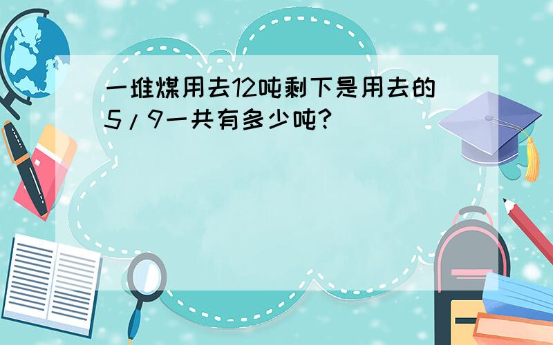 一堆煤用去12吨剩下是用去的5/9一共有多少吨?