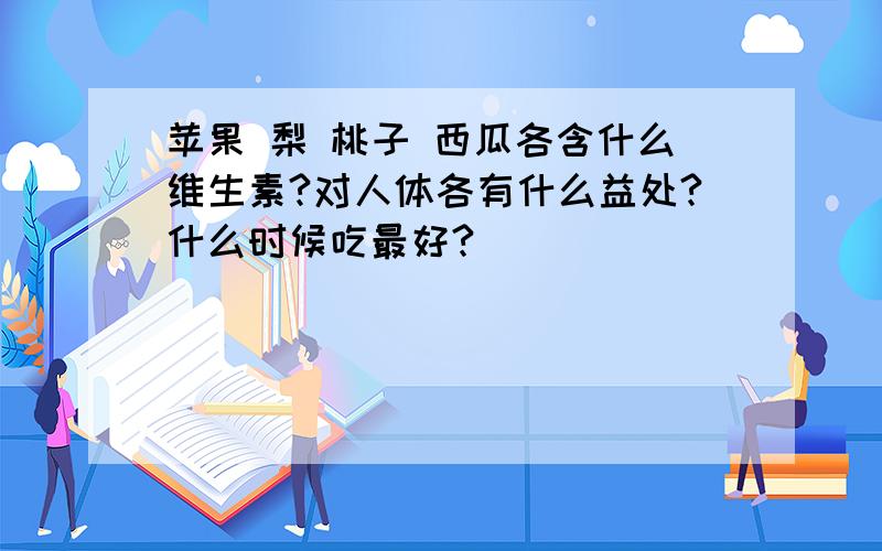 苹果 梨 桃子 西瓜各含什么维生素?对人体各有什么益处?什么时候吃最好?