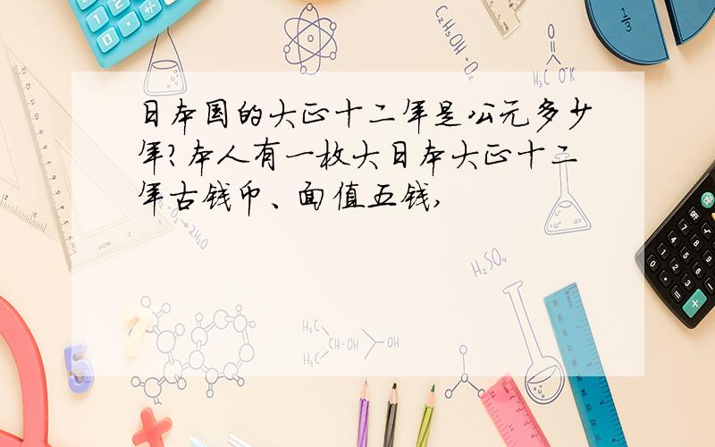 日本国的大正十二年是公元多少年?本人有一枚大日本大正十二年古钱币、面值五钱,