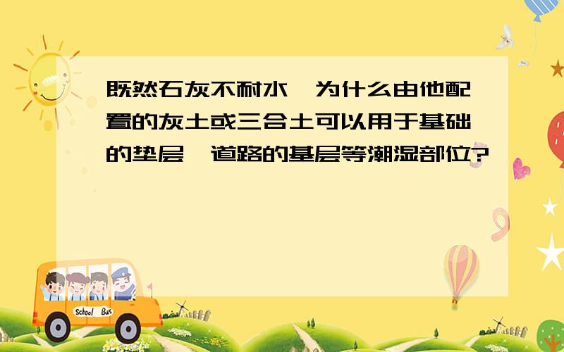 既然石灰不耐水,为什么由他配置的灰土或三合土可以用于基础的垫层、道路的基层等潮湿部位?