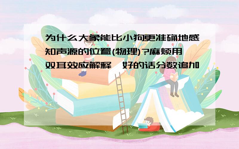 为什么大象能比小狗更准确地感知声源的位置(物理)?麻烦用双耳效应解释,好的话分数追加