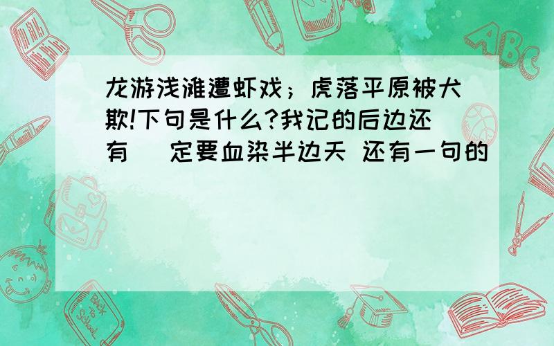 龙游浅滩遭虾戏；虎落平原被犬欺!下句是什么?我记的后边还有` 定要血染半边天 还有一句的