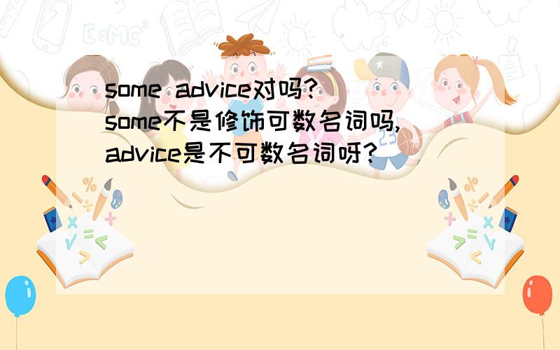 some advice对吗?some不是修饰可数名词吗,advice是不可数名词呀?