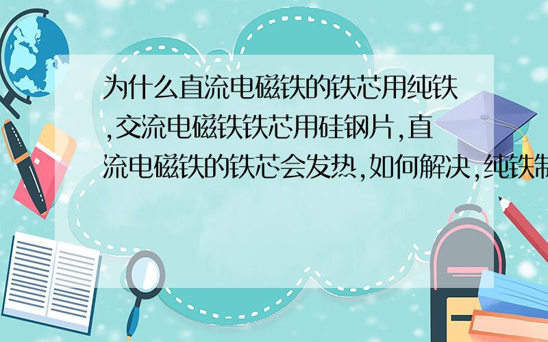 为什么直流电磁铁的铁芯用纯铁,交流电磁铁铁芯用硅钢片,直流电磁铁的铁芯会发热,如何解决,纯铁制作要求有什么?