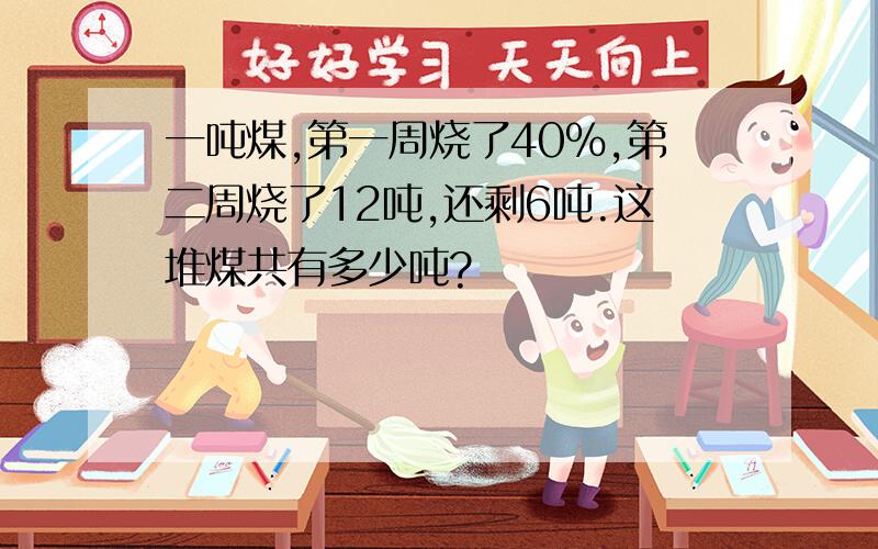 一吨煤,第一周烧了40％,第二周烧了12吨,还剩6吨.这堆煤共有多少吨?