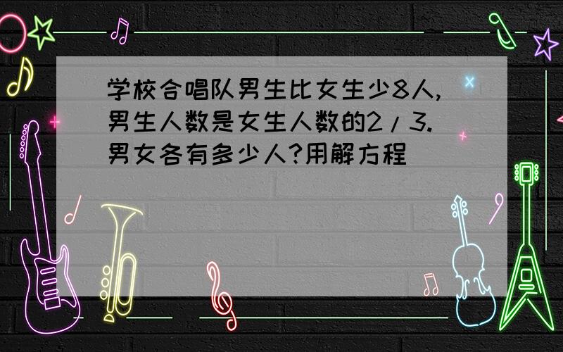 学校合唱队男生比女生少8人,男生人数是女生人数的2/3.男女各有多少人?用解方程