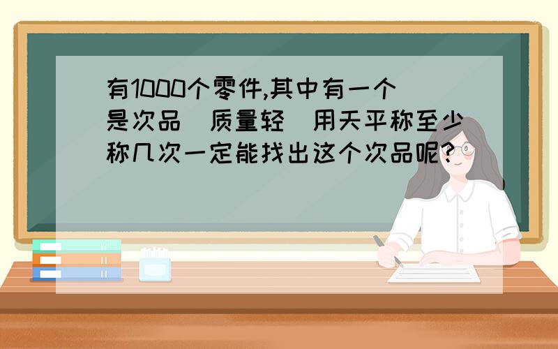 有1000个零件,其中有一个是次品（质量轻）用天平称至少称几次一定能找出这个次品呢?