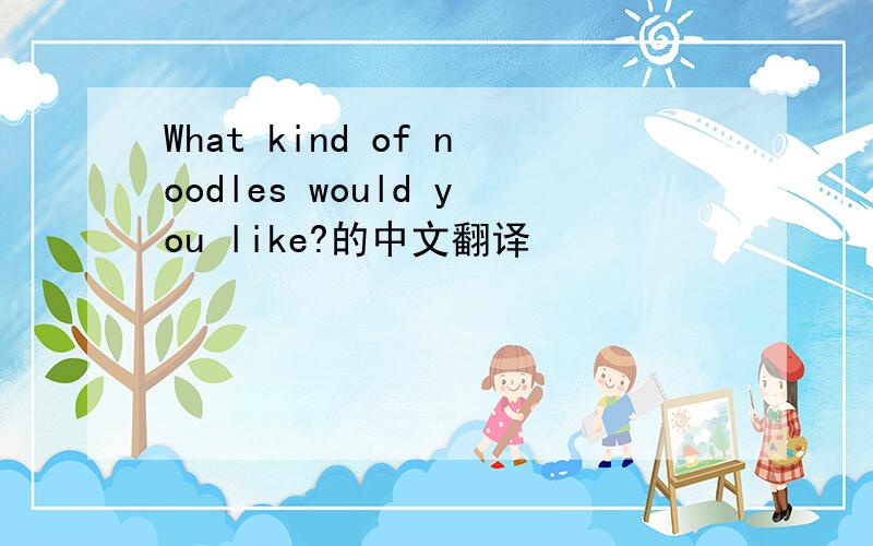 What kind of noodles would you like?的中文翻译