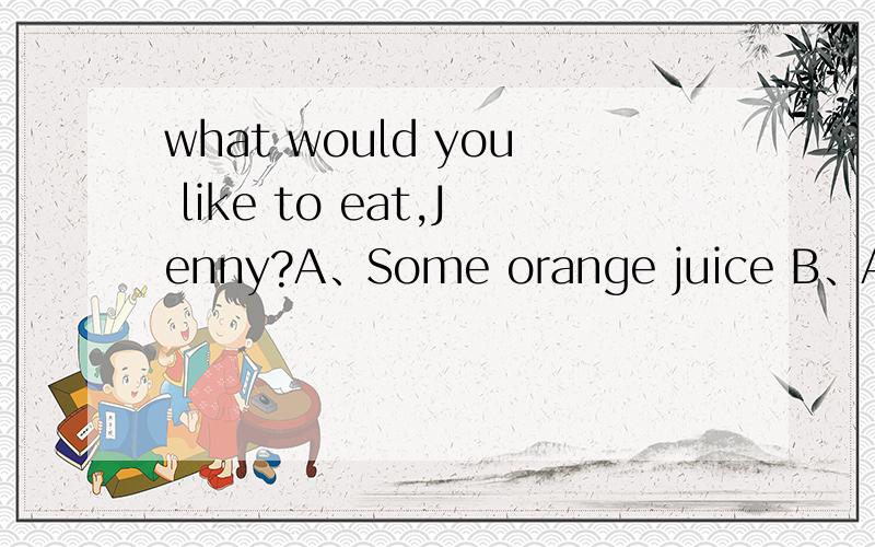 what would you like to eat,Jenny?A、Some orange juice B、A bowl noodles B Some beef and tomato nooSome beef and tomato noodles D、Some vegetable 选什么（为什么?）what do you want?A、some apple B some breads Csome cheese D some meats