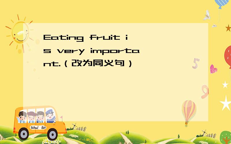 Eating fruit is very important.（改为同义句）