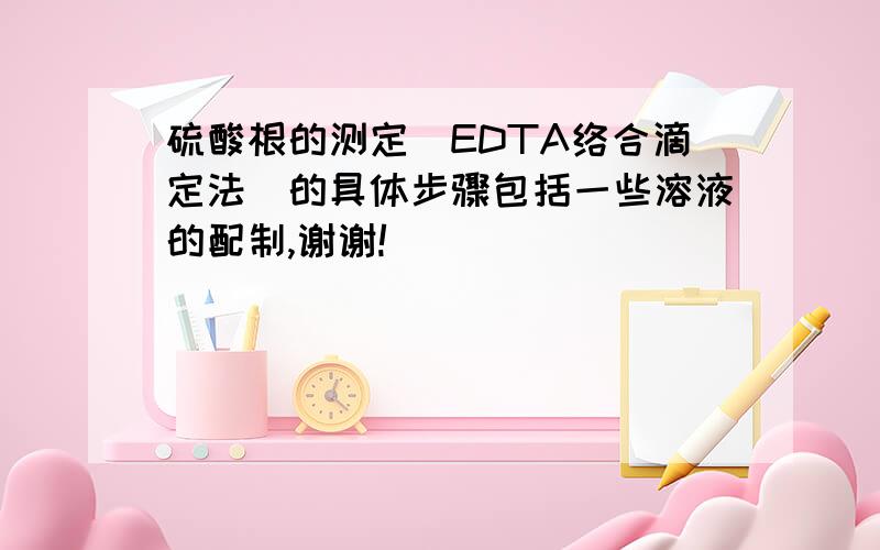 硫酸根的测定(EDTA络合滴定法)的具体步骤包括一些溶液的配制,谢谢!